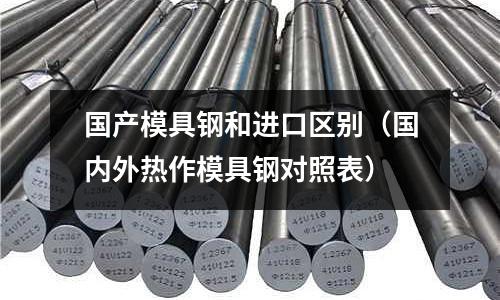 國產(chǎn)模具鋼和進口區(qū)別（國內(nèi)外熱作模具鋼對照表）