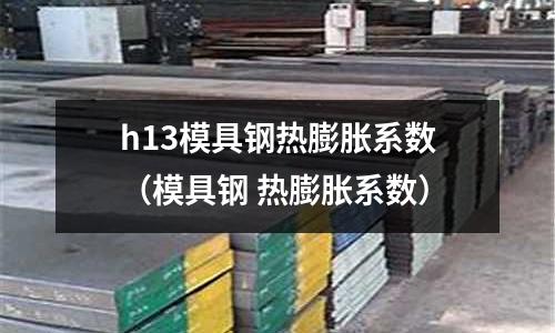h13模具鋼熱膨脹系數(模具鋼 熱膨脹系數)