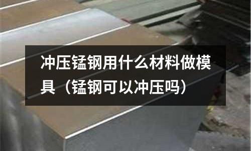 沖壓錳鋼用什么材料做模具(錳鋼可以沖壓嗎)