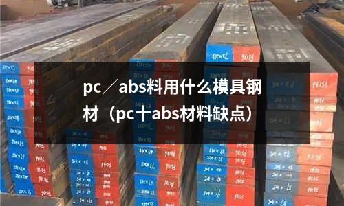 pc／abs料用什么模具鋼材（pc十abs材料缺點）