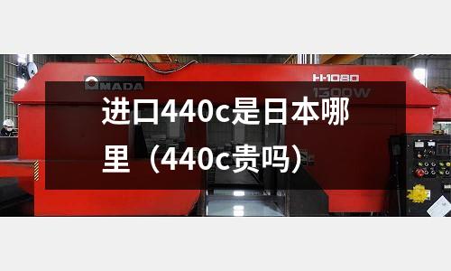 進(jìn)口440c是日本哪里（440c貴嗎）