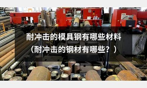 耐沖擊的模具鋼有哪些材料（耐沖擊的鋼材有哪些？）