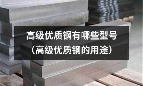 高級(jí)優(yōu)質(zhì)鋼有哪些型號(hào)（高級(jí)優(yōu)質(zhì)鋼的用途）