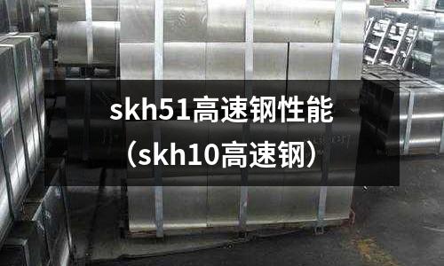 skh51高速鋼性能(skh10高速鋼)