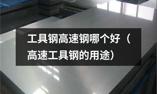 工具鋼高速鋼哪個好（高速工具鋼的用途）