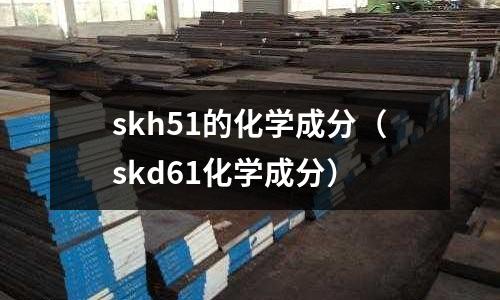 skh51的化學(xué)成分（skd61化學(xué)成分）