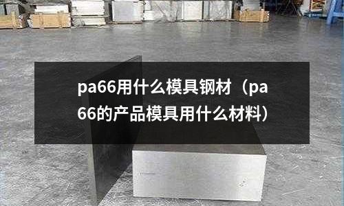 pa66用什么模具鋼材（pa66的產品模具用什么材料）