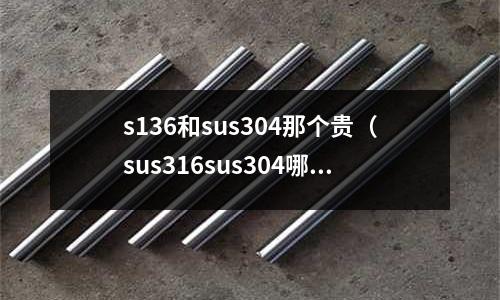 s136和sus304那個貴(sus316sus304哪個好)