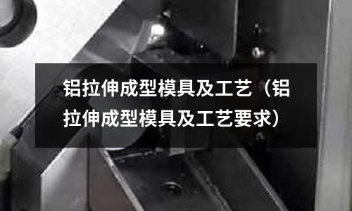 鋁拉伸成型模具及工藝（鋁拉伸成型模具及工藝要求）