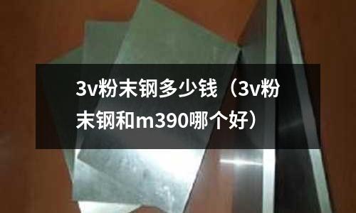 3v粉末鋼多少錢（3v粉末鋼和m390哪個好）