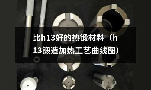 比h13好的熱鍛材料(h13鍛造加熱工藝曲線圖)