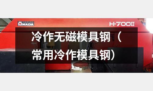 冷作無磁模具鋼（常用冷作模具鋼）
