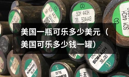 美國一瓶可樂多少美元（美國可樂多少錢一罐）