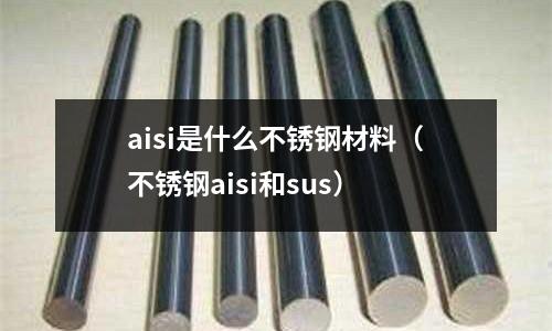 aisi是什么不銹鋼材料(不銹鋼aisi和sus)