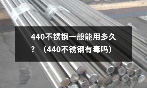 440不銹鋼一般能用多久？（440不銹鋼有毒嗎）