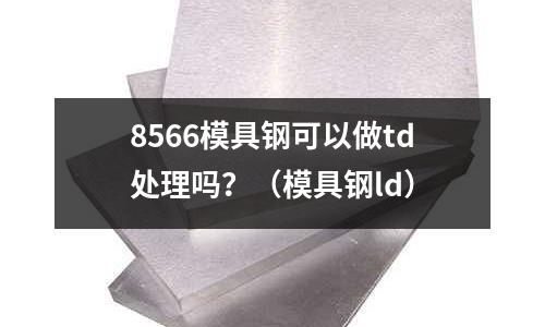 8566模具鋼可以做td處理嗎?(模具鋼ld)