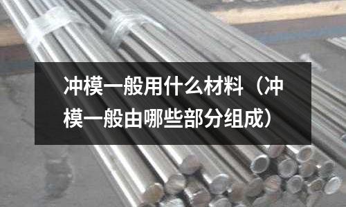 沖模一般用什么材料(沖模一般由哪些部分組成)