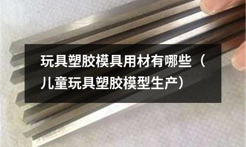 玩具塑膠模具用材有哪些（兒童玩具塑膠模型生產）