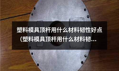 塑料模具頂桿用什么材料韌性好點（塑料模具頂桿用什么材料韌性好點呢）
