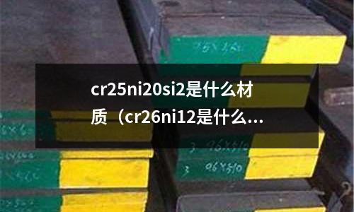 cr25ni20si2是什么材質（cr26ni12是什么材質）