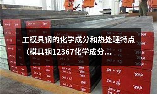 工模具鋼的化學(xué)成分和熱處理特點(diǎn)(模具鋼12367化學(xué)成分)