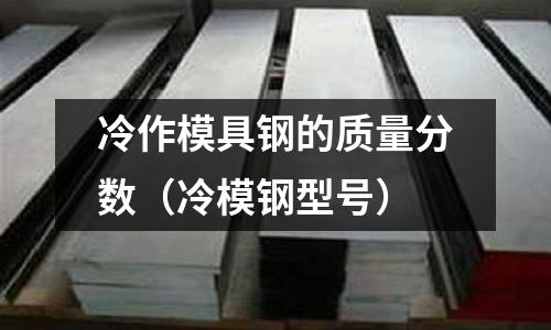 冷作模具鋼的質(zhì)量分?jǐn)?shù)(冷模鋼型號)