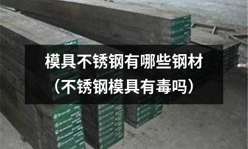 模具不銹鋼有哪些鋼材(不銹鋼模具有毒嗎)