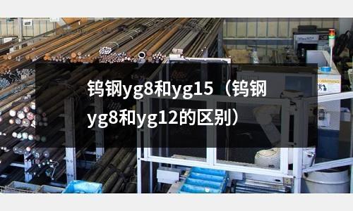 鎢鋼yg8和yg15(鎢鋼yg8和yg12的區別)
