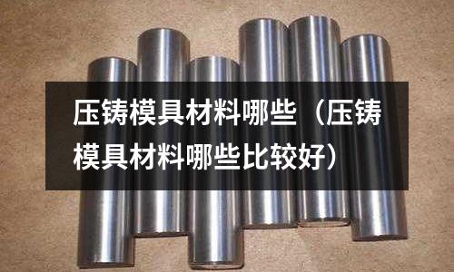 壓鑄模具材料哪些(壓鑄模具材料哪些比較好)