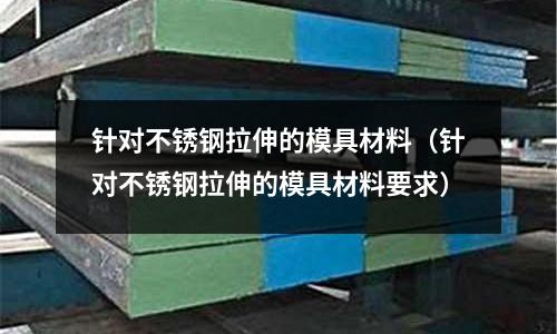 針對不銹鋼拉伸的模具材料(針對不銹鋼拉伸的模具材料要求)