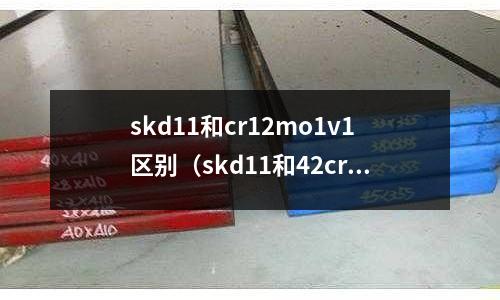 skd11和cr12mo1v1區別(skd11和42crmo區別)