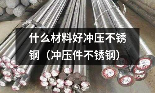 什么材料好沖壓不銹鋼（沖壓件不銹鋼）