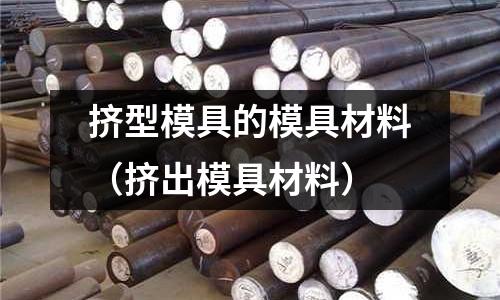 擠型模具的模具材料(擠出模具材料)