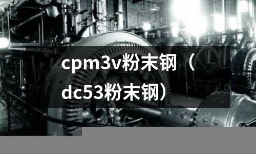 cpm3v粉末鋼(dc53粉末鋼)