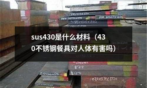 sus430是什么材料（430不銹鋼餐具對人體有害嗎）