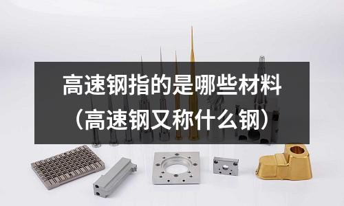 高速鋼指的是哪些材料(高速鋼又稱什么鋼)