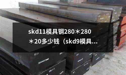 skd11模具鋼280*280*20多少錢(skd9模具鋼)