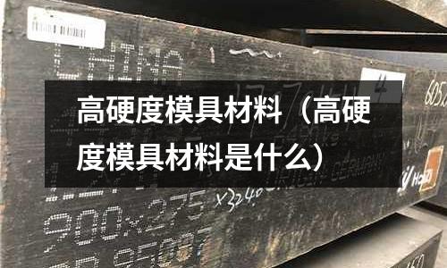 高硬度模具材料(高硬度模具材料是什么)