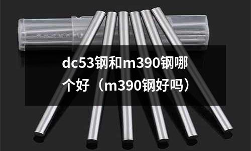 dc53鋼和m390鋼哪個好(m390鋼好嗎)