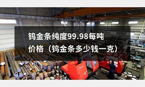 鎢金條純度99.98每噸價(jià)格（鎢金條多少錢一克）