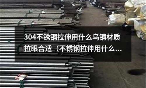 304不銹鋼拉伸用什么烏鋼材質(zhì)拉眼合適（不銹鋼拉伸用什么材料不拉花）
