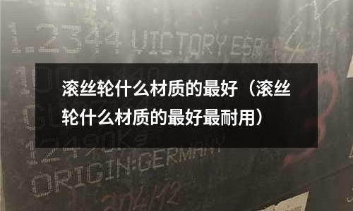 滾絲輪什么材質(zhì)的最好（滾絲輪什么材質(zhì)的最好最耐用）