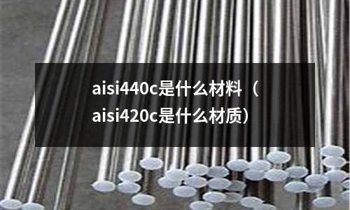 aisi440c是什么材料（aisi420c是什么材質(zhì)）