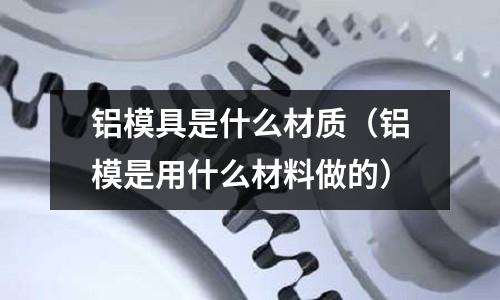 鋁模具是什么材質（鋁模是用什么材料做的）