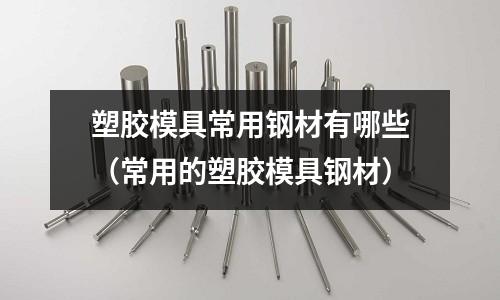 塑膠模具常用鋼材有哪些(常用的塑膠模具鋼材)