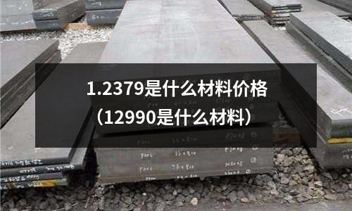 1.2379是什么材料價(jià)格（12990是什么材料）