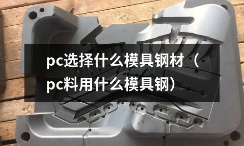 pc選擇什么模具鋼材（pc料用什么模具鋼）