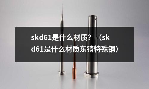 skd61是什么材質(zhì)？（skd61是什么材質(zhì)東锜特殊鋼）