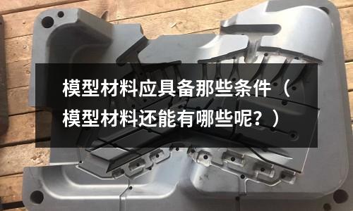 模型材料應(yīng)具備那些條件（模型材料還能有哪些呢？）
