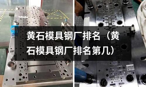 黃石模具鋼廠排名（黃石模具鋼廠排名第幾）